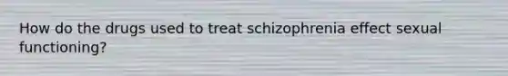 How do the drugs used to treat schizophrenia effect sexual functioning?