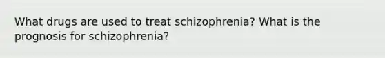 What drugs are used to treat schizophrenia? What is the prognosis for schizophrenia?