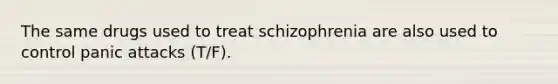 The same drugs used to treat schizophrenia are also used to control panic attacks (T/F).