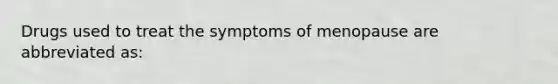 Drugs used to treat the symptoms of menopause are abbreviated as: