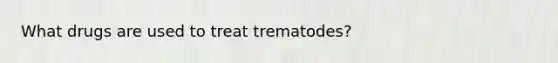 What drugs are used to treat trematodes?