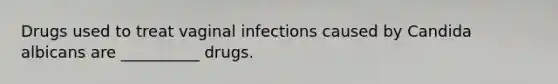 Drugs used to treat vaginal infections caused by Candida albicans are __________ drugs.