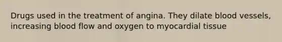 Drugs used in the treatment of angina. They dilate blood vessels, increasing blood flow and oxygen to myocardial tissue