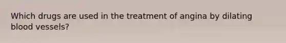 Which drugs are used in the treatment of angina by dilating <a href='https://www.questionai.com/knowledge/kZJ3mNKN7P-blood-vessels' class='anchor-knowledge'>blood vessels</a>?