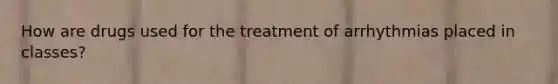 How are drugs used for the treatment of arrhythmias placed in classes?