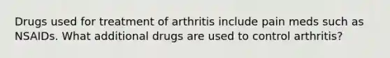 Drugs used for treatment of arthritis include pain meds such as NSAIDs. What additional drugs are used to control arthritis?