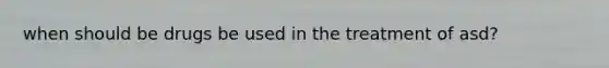 when should be drugs be used in the treatment of asd?
