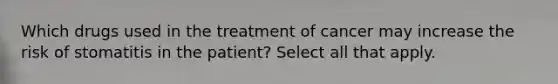 Which drugs used in the treatment of cancer may increase the risk of stomatitis in the patient? Select all that apply.