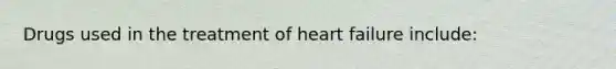 Drugs used in the treatment of heart failure include: