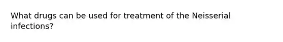 What drugs can be used for treatment of the Neisserial infections?