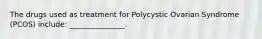 The drugs used as treatment for Polycystic Ovarian Syndrome (PCOS) include: _______________.