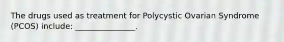 The drugs used as treatment for Polycystic Ovarian Syndrome (PCOS) include: _______________.