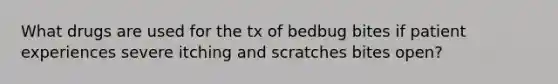 What drugs are used for the tx of bedbug bites if patient experiences severe itching and scratches bites open?