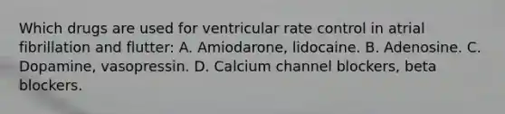 Which drugs are used for ventricular rate control in atrial fibrillation and flutter: A. Amiodarone, lidocaine. B. Adenosine. C. Dopamine, vasopressin. D. Calcium channel blockers, beta blockers.