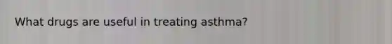 What drugs are useful in treating asthma?