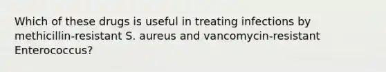 Which of these drugs is useful in treating infections by methicillin-resistant S. aureus and vancomycin-resistant Enterococcus?