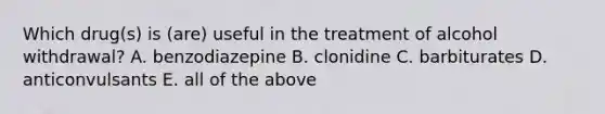 Which drug(s) is (are) useful in the treatment of alcohol withdrawal? A. benzodiazepine B. clonidine C. barbiturates D. anticonvulsants E. all of the above