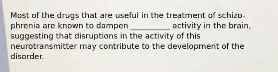 Most of the drugs that are useful in the treatment of schizo- phrenia are known to dampen __________ activity in the brain, suggesting that disruptions in the activity of this neurotransmitter may contribute to the development of the disorder.