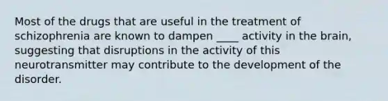 Most of the drugs that are useful in the treatment of schizophrenia are known to dampen ____ activity in the brain, suggesting that disruptions in the activity of this neurotransmitter may contribute to the development of the disorder.