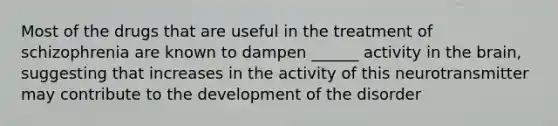 Most of the drugs that are useful in the treatment of schizophrenia are known to dampen ______ activity in the brain, suggesting that increases in the activity of this neurotransmitter may contribute to the development of the disorder