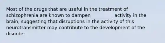 Most of the drugs that are useful in the treatment of schizophrenia are known to dampen _________ activity in <a href='https://www.questionai.com/knowledge/kLMtJeqKp6-the-brain' class='anchor-knowledge'>the brain</a>, suggesting that disruptions in the activity of this neurotransmitter may contribute to the development of the disorder