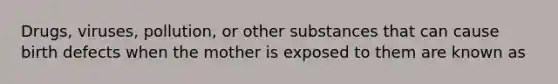 Drugs, viruses, pollution, or other substances that can cause birth defects when the mother is exposed to them are known as