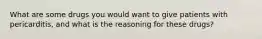 What are some drugs you would want to give patients with pericarditis, and what is the reasoning for these drugs?