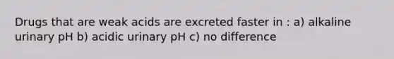 Drugs that are weak acids are excreted faster in : a) alkaline urinary pH b) acidic urinary pH c) no difference