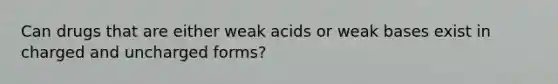 Can drugs that are either weak acids or weak bases exist in charged and uncharged forms?