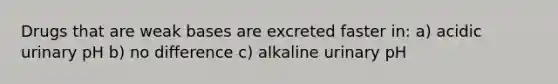 Drugs that are weak bases are excreted faster in: a) acidic urinary pH b) no difference c) alkaline urinary pH