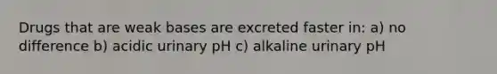 Drugs that are weak bases are excreted faster in: a) no difference b) acidic urinary pH c) alkaline urinary pH