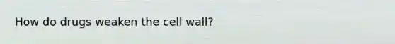 How do drugs weaken the cell wall?