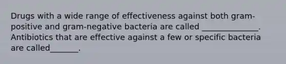 Drugs with a wide range of effectiveness against both gram-positive and gram-negative bacteria are called ______________. Antibiotics that are effective against a few or specific bacteria are called_______.