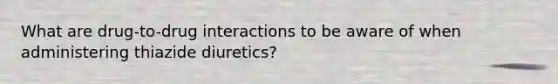 What are drug-to-drug interactions to be aware of when administering thiazide diuretics?