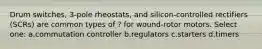 Drum switches, 3-pole rheostats, and silicon-controlled rectifiers (SCRs) are common types of ? for wound-rotor motors. Select one: a.commutation controller b.regulators c.starters d.timers