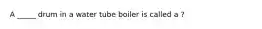 A _____ drum in a water tube boiler is called a ?