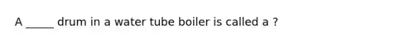 A _____ drum in a water tube boiler is called a ?