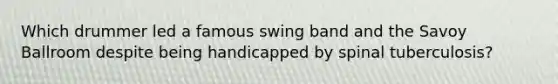 Which drummer led a famous swing band and the Savoy Ballroom despite being handicapped by spinal tuberculosis?