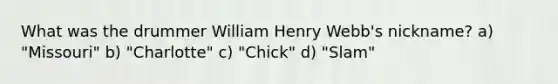 What was the drummer William Henry Webb's nickname? a) "Missouri" b) "Charlotte" c) "Chick" d) "Slam"