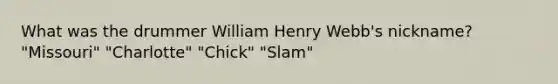 What was the drummer William Henry Webb's nickname? "Missouri" "Charlotte" "Chick" "Slam"