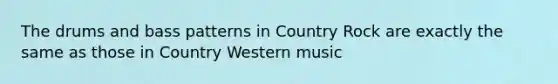 The drums and bass patterns in Country Rock are exactly the same as those in Country Western music