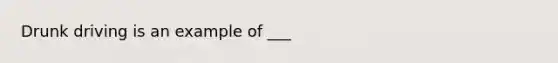 Drunk driving is an example of ___