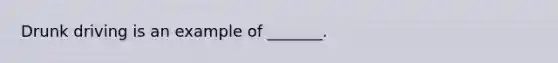 Drunk driving is an example of _______.