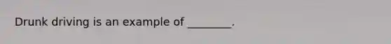 Drunk driving is an example of ________.