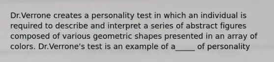 Dr.Verrone creates a personality test in which an individual is required to describe and interpret a series of abstract figures composed of various geometric shapes presented in an array of colors. Dr.Verrone's test is an example of a_____ of personality