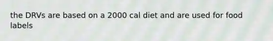 the DRVs are based on a 2000 cal diet and are used for food labels