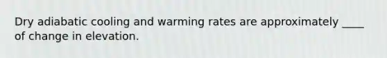 ​Dry adiabatic cooling and warming rates are approximately ____ of change in elevation.