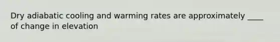 Dry adiabatic cooling and warming rates are approximately ____ of change in elevation