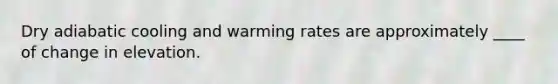 Dry adiabatic cooling and warming rates are approximately ____ of change in elevation.