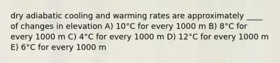 dry adiabatic cooling and warming rates are approximately ____ of changes in elevation A) 10°C for every 1000 m B) 8°C for every 1000 m C) 4°C for every 1000 m D) 12°C for every 1000 m E) 6°C for every 1000 m